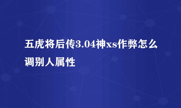 五虎将后传3.04神xs作弊怎么调别人属性