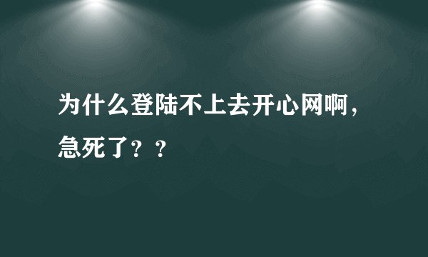 为什么登陆不上去开心网啊，急死了？？