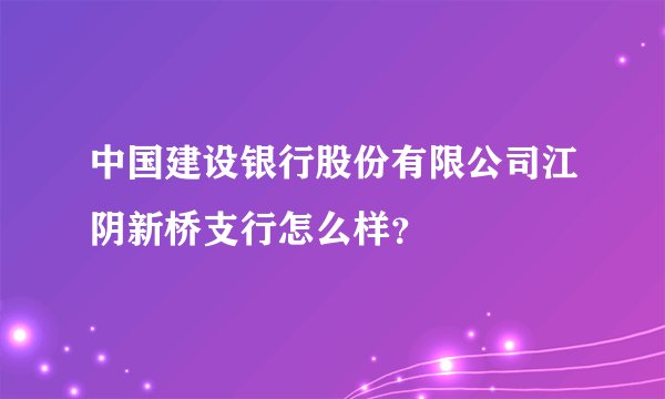 中国建设银行股份有限公司江阴新桥支行怎么样？