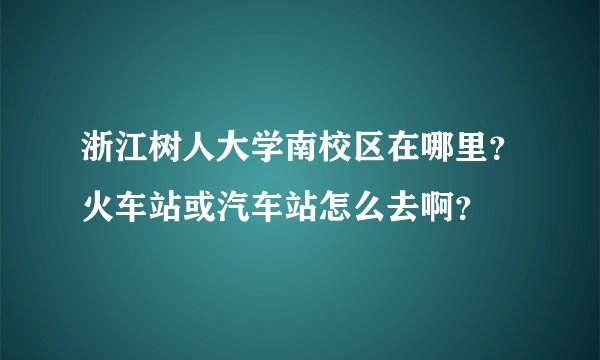 浙江树人大学南校区在哪里？火车站或汽车站怎么去啊？