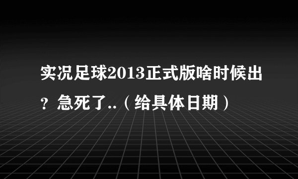 实况足球2013正式版啥时候出？急死了..（给具体日期）