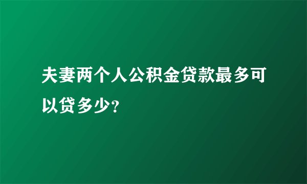 夫妻两个人公积金贷款最多可以贷多少？