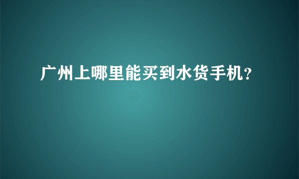 广州上哪里能买到水货手机？