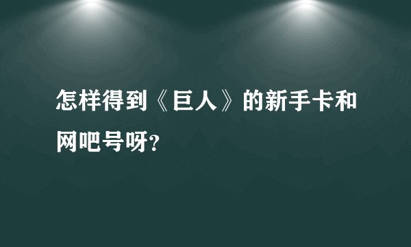 怎样得到《巨人》的新手卡和网吧号呀？