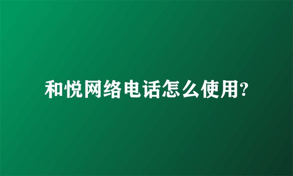和悦网络电话怎么使用?