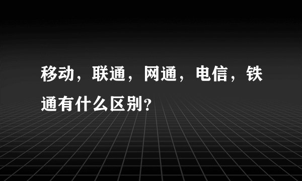 移动，联通，网通，电信，铁通有什么区别？