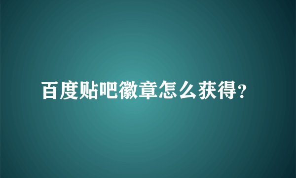 百度贴吧徽章怎么获得？