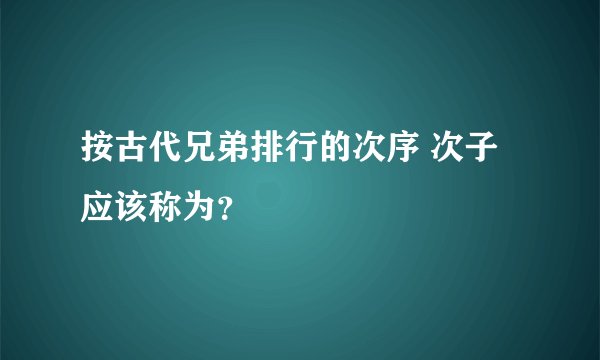 按古代兄弟排行的次序 次子应该称为？