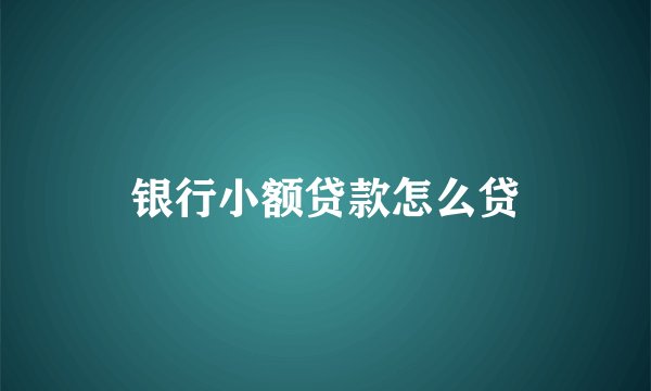 银行小额贷款怎么贷