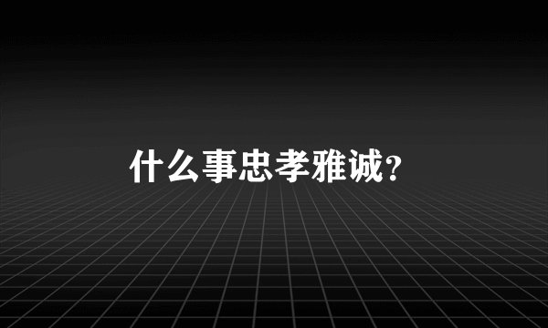 什么事忠孝雅诚？