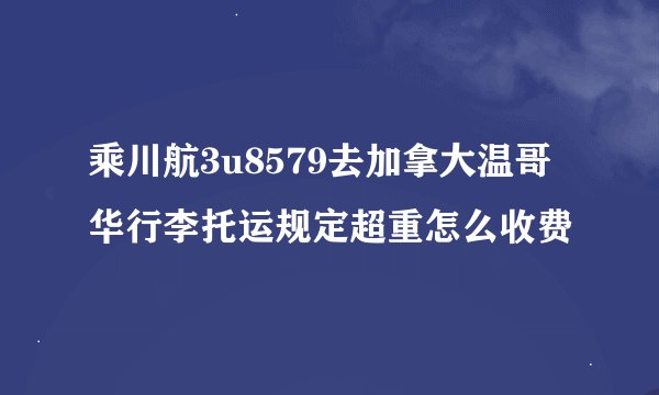乘川航3u8579去加拿大温哥华行李托运规定超重怎么收费