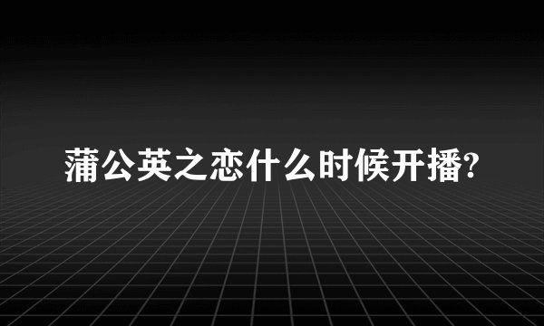 蒲公英之恋什么时候开播?