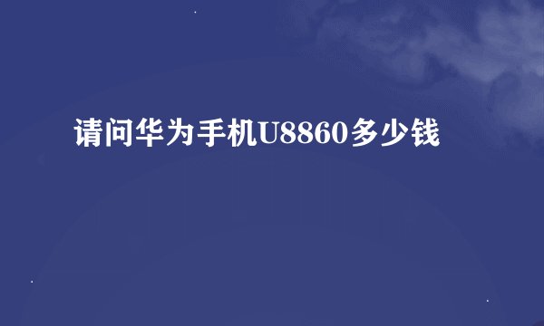 请问华为手机U8860多少钱