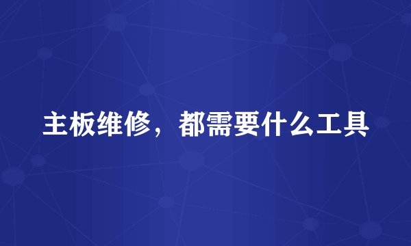 主板维修，都需要什么工具