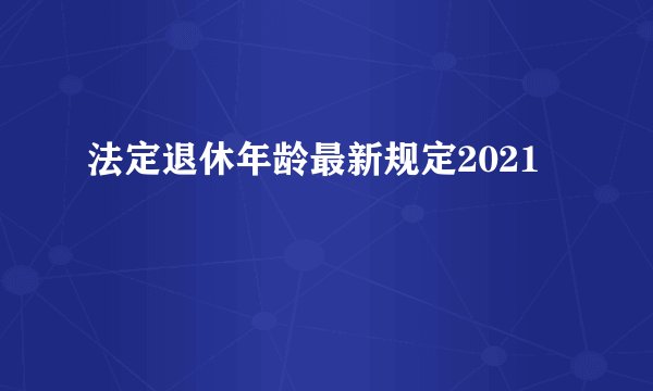 法定退休年龄最新规定2021