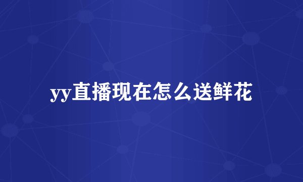 yy直播现在怎么送鲜花