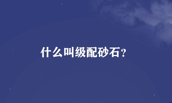 什么叫级配砂石？