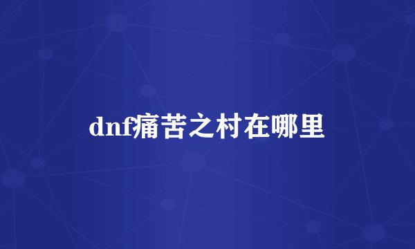 dnf痛苦之村在哪里