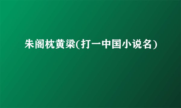 朱阁枕黄梁(打一中国小说名)