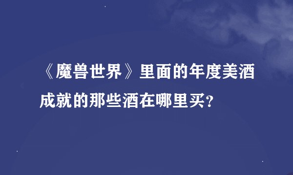 《魔兽世界》里面的年度美酒成就的那些酒在哪里买？