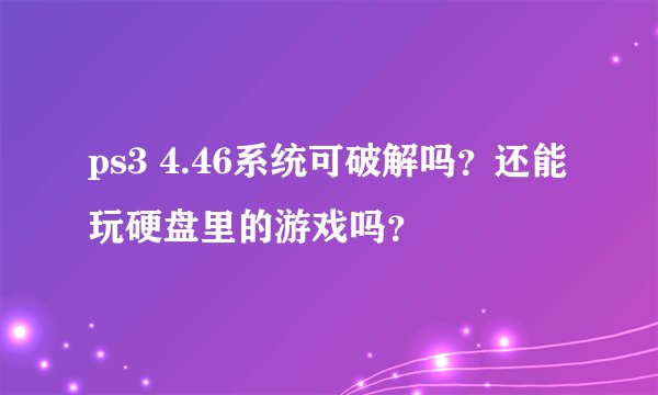ps3 4.46系统可破解吗？还能玩硬盘里的游戏吗？