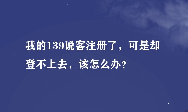 我的139说客注册了，可是却登不上去，该怎么办？