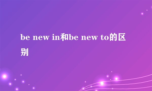 be new in和be new to的区别