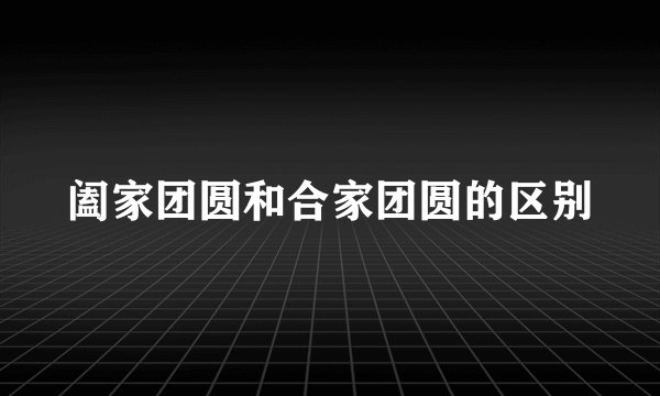 阖家团圆和合家团圆的区别