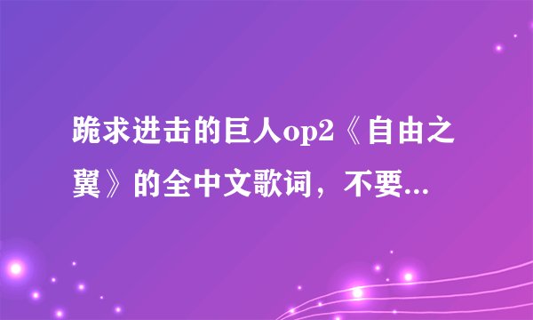 跪求进击的巨人op2《自由之翼》的全中文歌词，不要日文与罗马音，求大神
