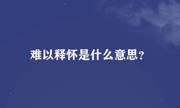 难以释怀是什么意思？