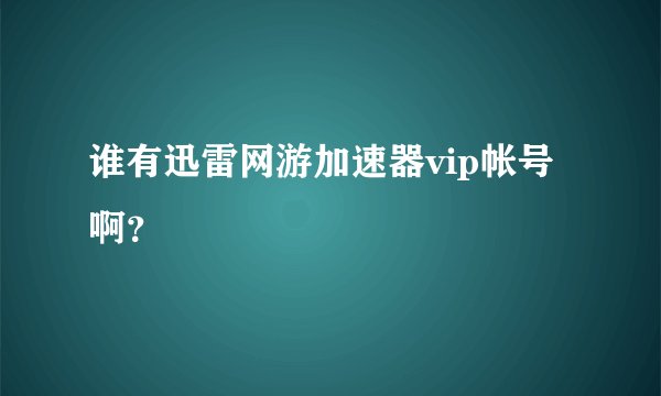 谁有迅雷网游加速器vip帐号啊？