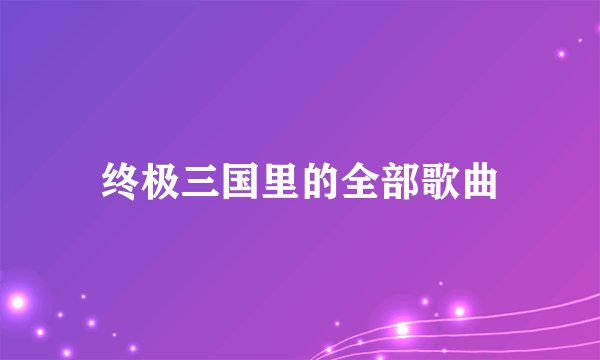 终极三国里的全部歌曲