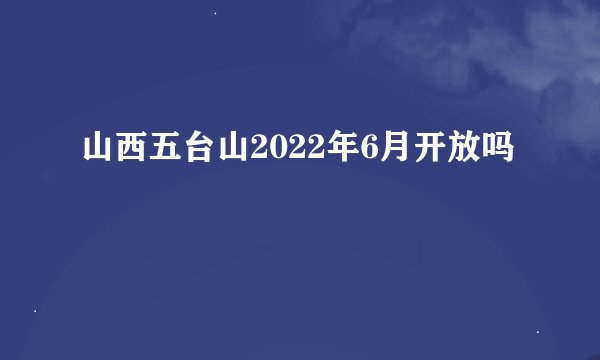 山西五台山2022年6月开放吗