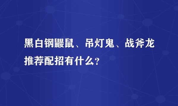 黑白钢鼹鼠、吊灯鬼、战斧龙推荐配招有什么？