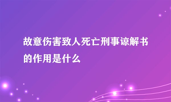 故意伤害致人死亡刑事谅解书的作用是什么