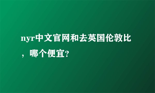 nyr中文官网和去英国伦敦比 ，哪个便宜？