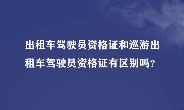 出租车驾驶员资格证和巡游出租车驾驶员资格证有区别吗？