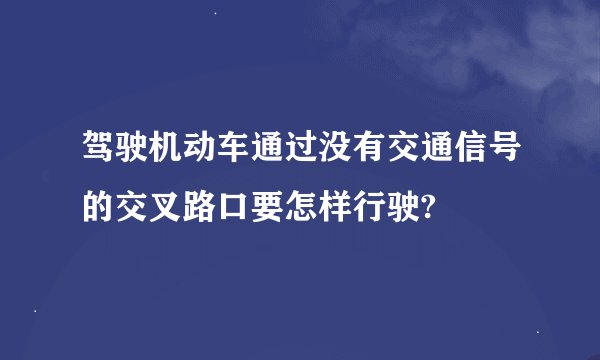 驾驶机动车通过没有交通信号的交叉路口要怎样行驶?
