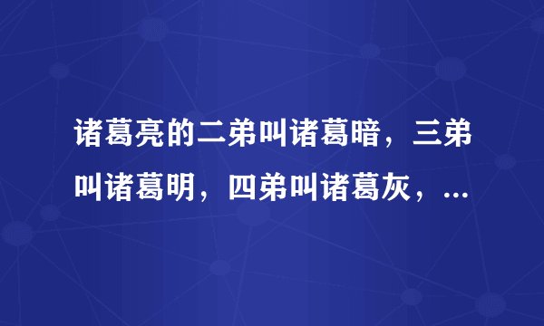 诸葛亮的二弟叫诸葛暗，三弟叫诸葛明，四弟叫诸葛灰，请问他的大哥叫什么