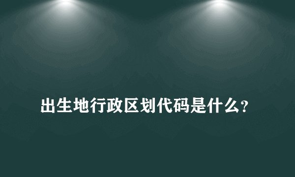 
出生地行政区划代码是什么？

