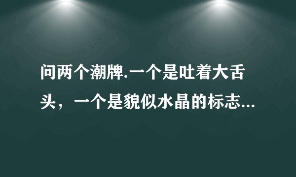 问两个潮牌.一个是吐着大舌头，一个是貌似水晶的标志，它们分别是什么潮牌？出于什么地方？谢谢回答.