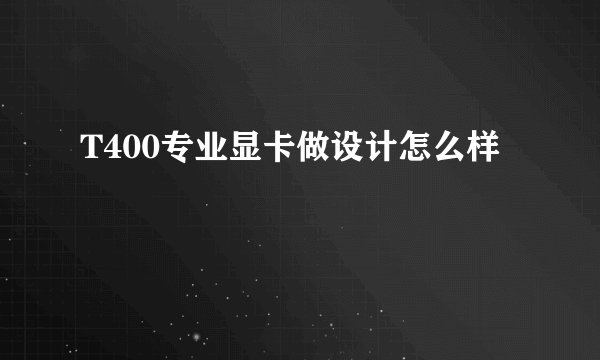 T400专业显卡做设计怎么样