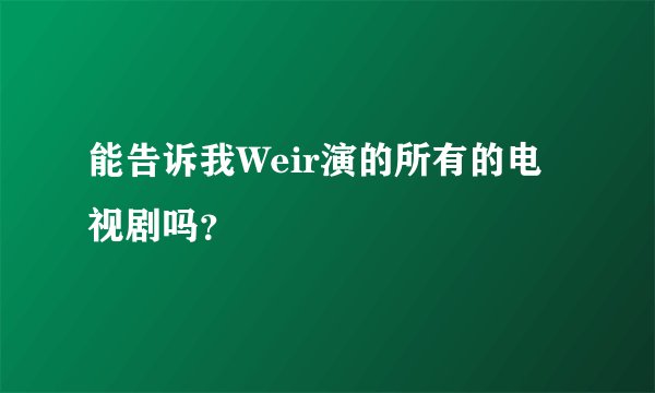 能告诉我Weir演的所有的电视剧吗？
