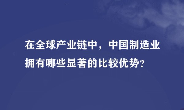 在全球产业链中，中国制造业拥有哪些显著的比较优势？