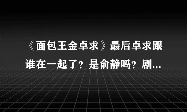 《面包王金卓求》最后卓求跟谁在一起了？是俞静吗？剧情是怎样的？