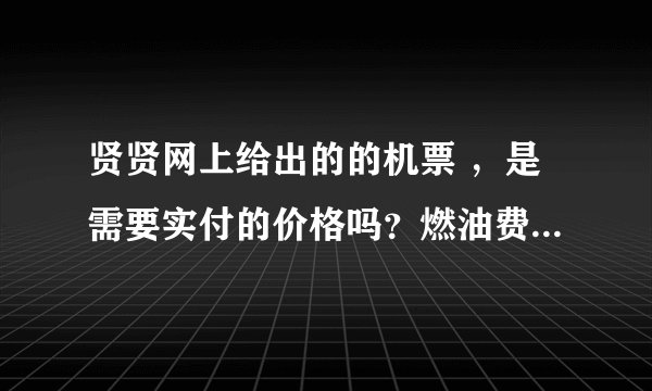 贤贤网上给出的的机票 ，是需要实付的价格吗？燃油费和机场建设费 已经包括在内了吗？？