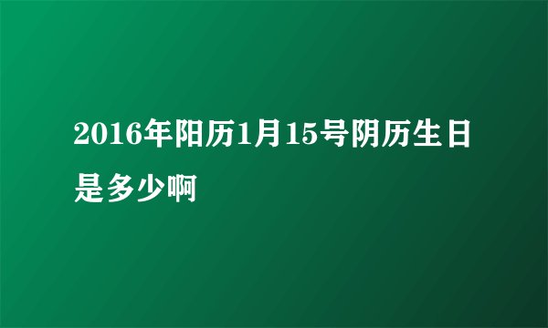 2016年阳历1月15号阴历生日是多少啊