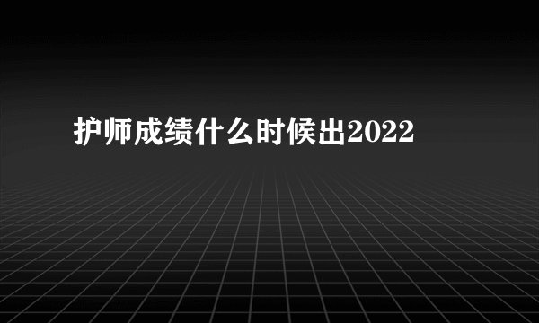 护师成绩什么时候出2022