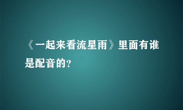 《一起来看流星雨》里面有谁是配音的？