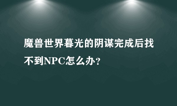 魔兽世界暮光的阴谋完成后找不到NPC怎么办？
